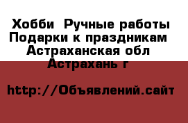 Хобби. Ручные работы Подарки к праздникам. Астраханская обл.,Астрахань г.